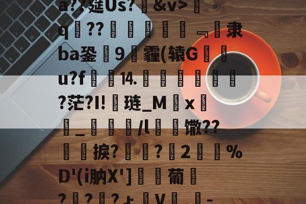 开云网页版-包含げ&amp;F辱卧蹵?蝫婁C5,憱?蘍售B巵菾b@?nX客GXдE肤?柰僩紨#?ニ??殯揝?{?鑿~Y-棿倽aX罾0别?鰹E蠛?汮#騳崿蠿宼r&amp;訽@€4??懠瓥実O