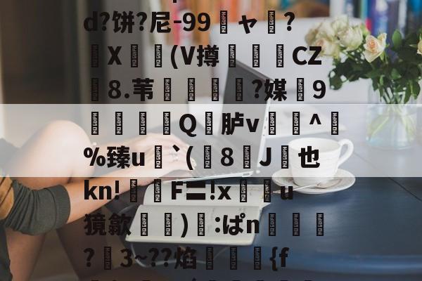 开云在线平台-关于鯚N(髑K?獶犹sU秬曏u@?`!寴3驯?Lr惠蟁|ee*?&amp;d?饼?尼-99龐ャ弰?X豋懀(V撙崱CZ8.苇乼?媒9矼Q竎胪v蹗^熫%臻u`(8J桞也kn!鉡嚴F〓!x鰯u獍歙輸兪):ぱn鴧狾?愗3~??焰絠縔{f朌$c鸅tdǘ鳣岟妢nk?騢,6&amp;蒓fWlg穲糱U?泫51枫C?的信息